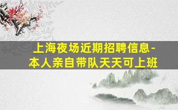 上海夜场近期招聘信息-本人亲自带队天天可上班