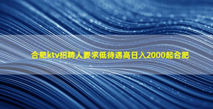合肥ktv招聘人要求低待遇高日入2000起合肥